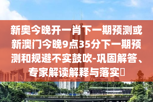 新奧今晚開一肖下一期預測或新澳門今晚9點35分下一期預測和規避不實鼓吹-鞏固解答、專家解讀解釋與落實?